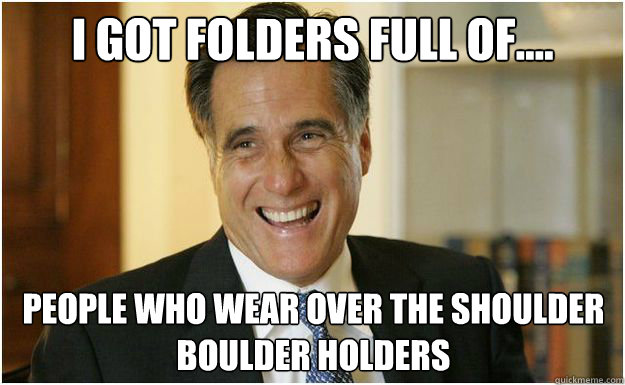 I got folders full of.... People who wear over the shoulder boulder holders  Mitt Romney