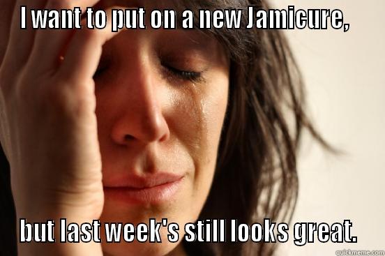 I WANT TO PUT ON A NEW JAMICURE,    BUT LAST WEEK'S STILL LOOKS GREAT.  First World Problems
