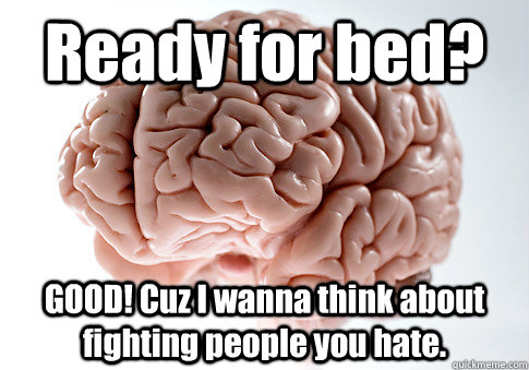 Ready for bed? GOOD! Cuz I wanna think about fighting people you hate.   Scumbag Brain
