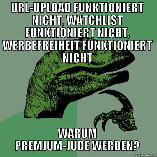 URL-UPLOAD FUNKTIONIERT NICHT, WATCHLIST FUNKTIONIERT NICHT, WERBEFREIHEIT FUNKTIONIERT NICHT WARUM PREMJUM-JUDE WERDEN? Philosoraptor