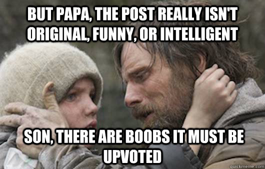 But papa, the post really isn't original, funny, or intelligent  Son, there are boobs it must be upvoted   Viggo Explains Reddit