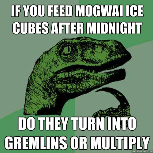 If you feed mogwai ice cubes after midnight do they turn into gremlins or multiply - If you feed mogwai ice cubes after midnight do they turn into gremlins or multiply  Philosoraptor