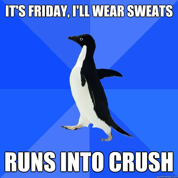 It's Friday, I'll wear sweats Runs into crush  Socially Awkward Penguin
