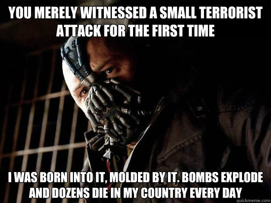 You merely witnessed a small terrorist attack for the first time I was born into it, molded by it. Bombs explode and dozens die in my country every day  Condescending Bane