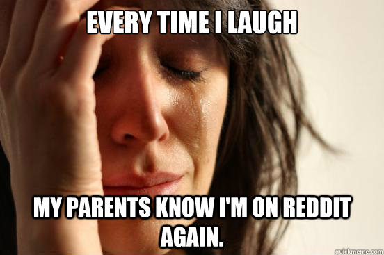 Every time I laugh My parents know I'm on reddit again.   First World Problems