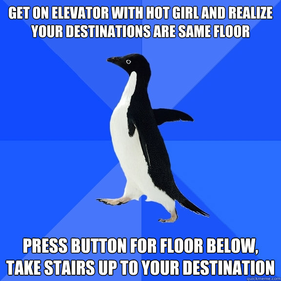Get on elevator with hot girl and realize your destinations are same floor press button for floor below, take stairs up to your destination  Socially Awkward Penguin