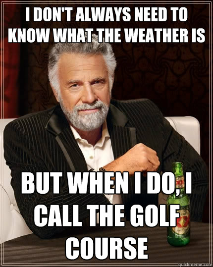 I don't always need to know what the weather is But when I do, I call the golf course  The Most Interesting Man In The World