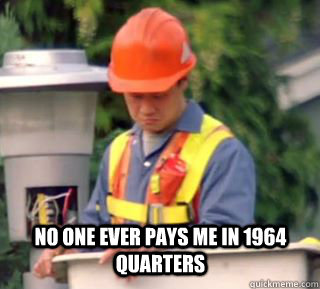 No one ever pays me in 1964 quarters  Nobody pays me in gum
