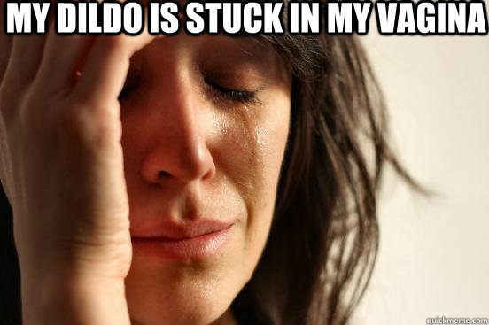 my dildo is stuck in my vagina   First World Problems