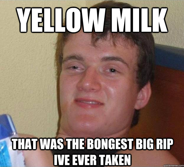 Yellow milk That was the bongest big rip ive ever taken Caption 3 goes here - Yellow milk That was the bongest big rip ive ever taken Caption 3 goes here  The High Guy