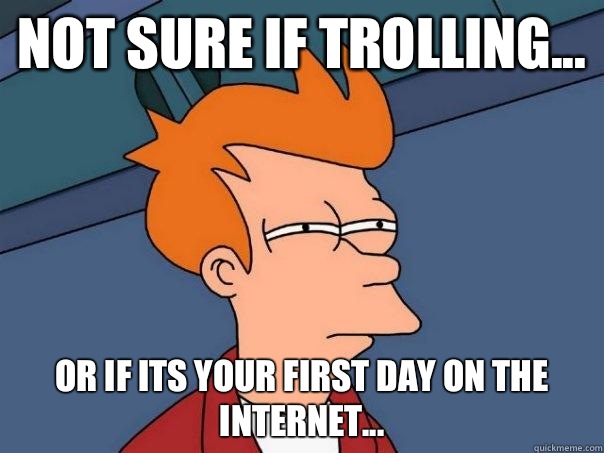 Not sure if trolling... or if its your first day on the internet...  Futurama Fry