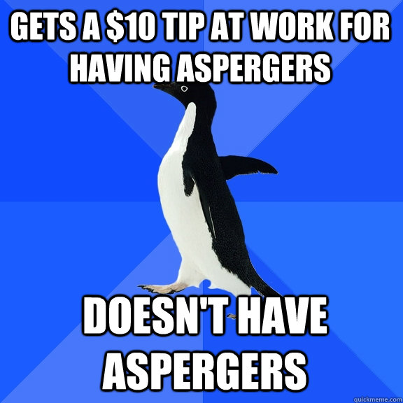 Gets a $10 tip at work for having aspergers Doesn't have aspergers  Socially Awkward Penguin
