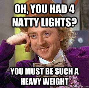 Oh, You Had 4 Natty Lights? You must be such a heavy weight  Condescending Wonka