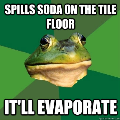 Spills soda on the tile floor It'll evaporate   Foul Bachelor Frog