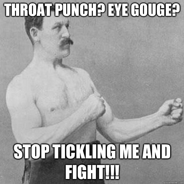Throat punch? Eye gouge? STOP TICKLING ME AND FIGHT!!!  overly manly man