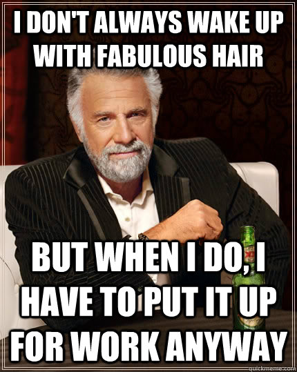 I don't always wake up with fabulous hair but when I do, i have to put it up for work anyway  The Most Interesting Man In The World
