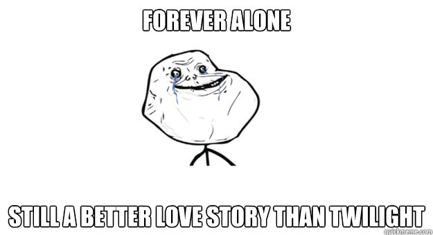 Forever alone still a better love story than twilight - Forever alone still a better love story than twilight  TIL Forever Alone Does have a Plus Side