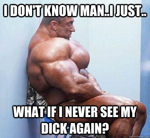 i don't know man..i just.. what if i never see my dick again?  