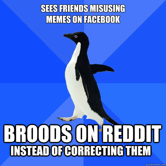 Sees friends misusing 
memes on facebook Broods on reddit  Instead of correcting them  Socially Awkward Penguin