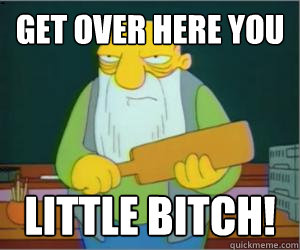 Get over here you little bitch!  Paddlin Jasper
