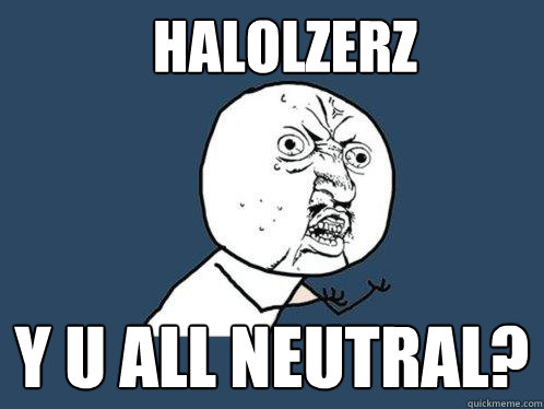 Halolzerz y u all neutral?  Y U No