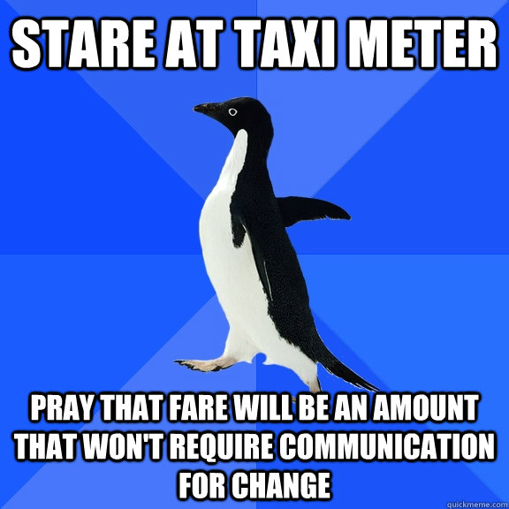 Stare at taxi meter pray that fare will be an amount that won't require communication for change  Socially Awkward Penguin