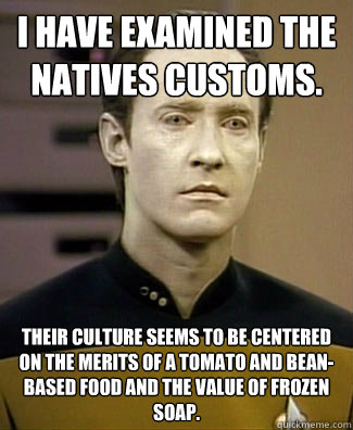 I have examined the natives customs.
 Their culture seems to be centered on the merits of a tomato and bean-based food and the value of frozen soap.  
