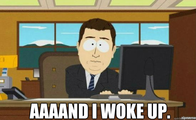   AAAAND I woke up.  aaaand its gone