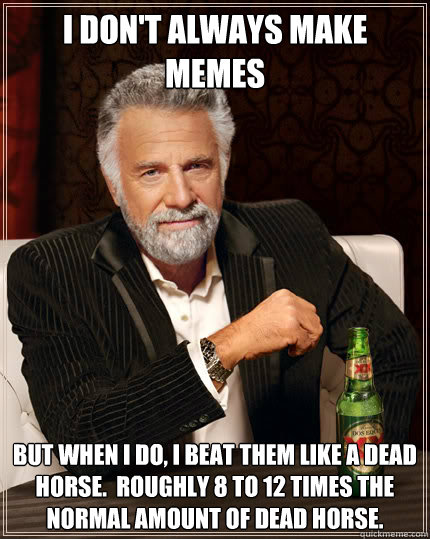 I don't always make memes But when I do, I beat them like a dead horse.  roughly 8 to 12 times the normal amount of dead horse.  Dos Equis man