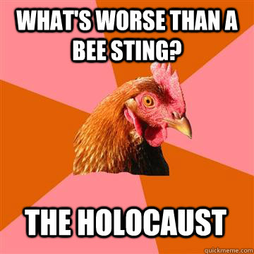 What's worse than a bee sting? The holocaust  Anti-Joke Chicken