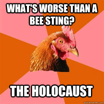 What's worse than a bee sting? The holocaust - What's worse than a bee sting? The holocaust  Anti-Joke Chicken