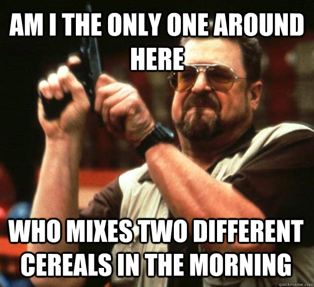 AM I THE ONLY ONE AROUND HERE who mixes two different cereals in the morning  Angry Walter