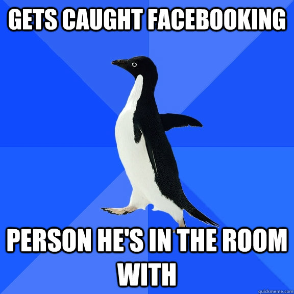 gets caught facebooking person he's in the room with  Socially Awkward Penguin