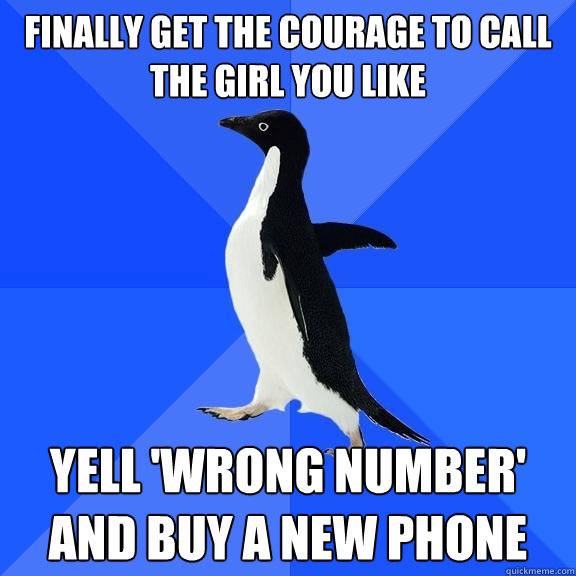 finally get the courage to call the girl you like yell 'wrong number' and buy a new phone  Socially Awkward Penguin