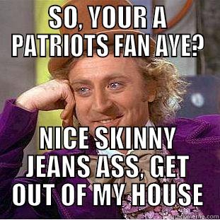 SO, YOUR A PATRIOTS FAN AYE? NICE SKINNY JEANS ASS, GET OUT OF MY HOUSE Condescending Wonka