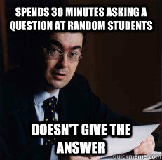 Spends 30 minutes asking a question at random students doesn't give the answer  