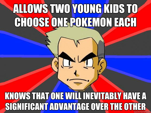 allows two young kids to choose one pokemon each  Knows that one will inevitably have a significant advantage over the other  Professor Oak