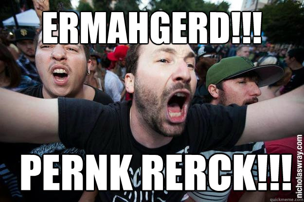 ERMAHGERD!!!  PERNK RERCK!!!  