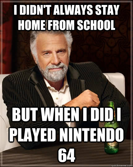 I didn't always stay home from school but when I did I played nintendo 64  The Most Interesting Man In The World
