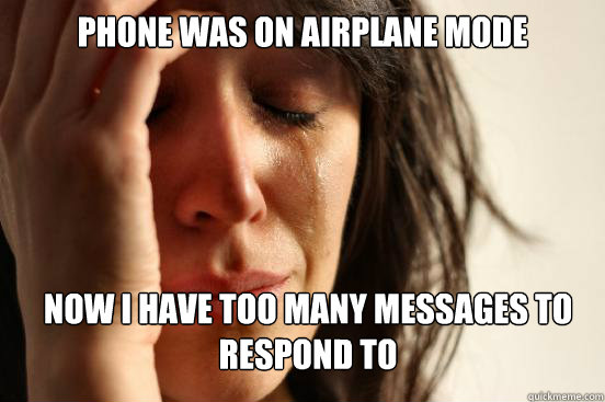 phone was on airplane mode now i have too many messages to respond to  First World Problems
