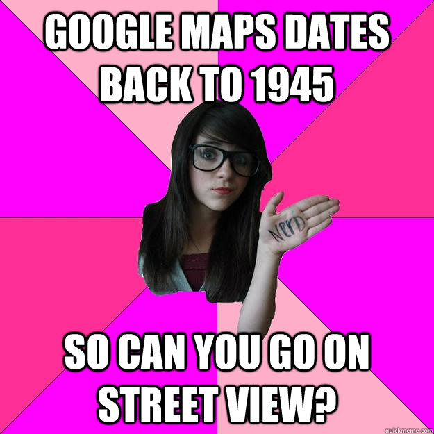 Google maps dates back to 1945 so can you go on street view? - Google maps dates back to 1945 so can you go on street view?  Idiot Nerd Girl