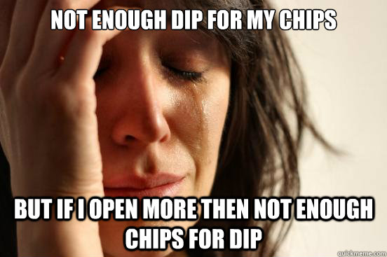 Not enough dip for my chips But if I open more then not enough chips for dip  First World Problems