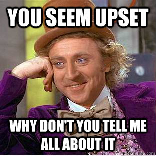 You seem upset why don't you tell me all about it  Creepy Wonka