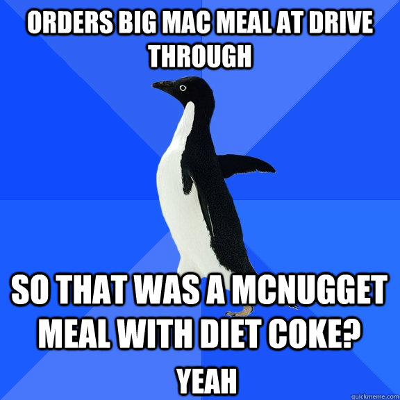 Orders big mac meal at drive through So that was a mcnugget meal with diet coke?  Yeah  Socially Awkward Penguin