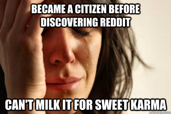 became a citizen before discovering reddit can't milk it for sweet karma - became a citizen before discovering reddit can't milk it for sweet karma  First World Problems