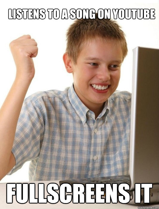 Listens to a song on youtube Fullscreens it  First Day on the Internet Kid