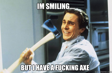 Im smiling.... but i have a fucking axe  