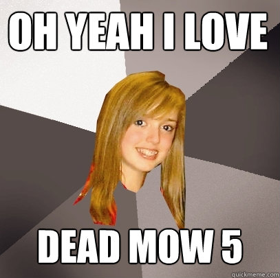 oh yeah i love dead mow 5  Musically Oblivious 8th Grader