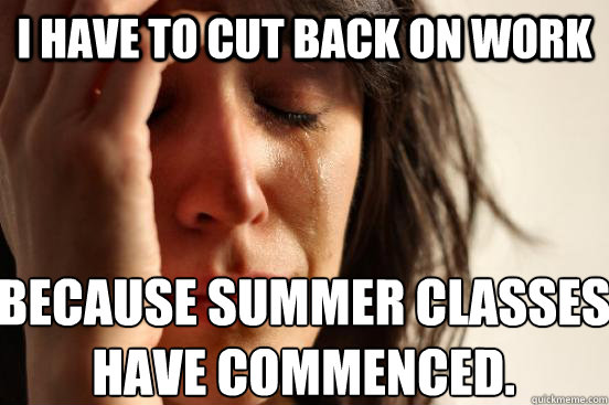 I have to cut back on work because summer classes have commenced.  First World Problems