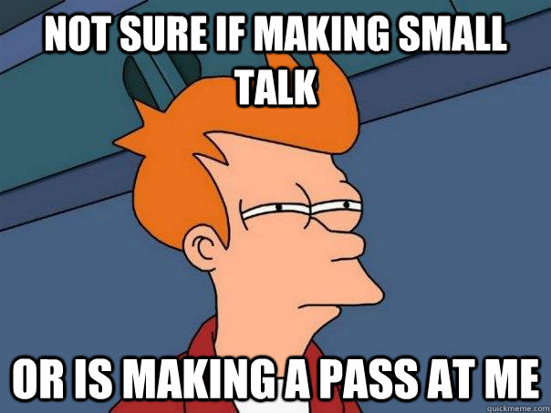 not sure if making small talk or is making a pass at me  Futurama Fry